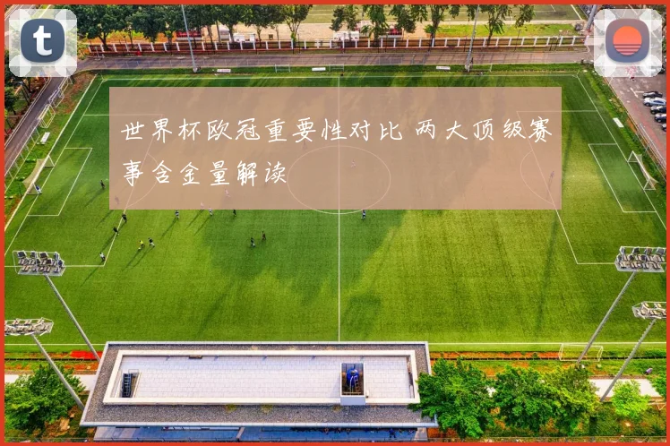 世界杯欧冠重要性对比 两大顶级赛事含金量解读