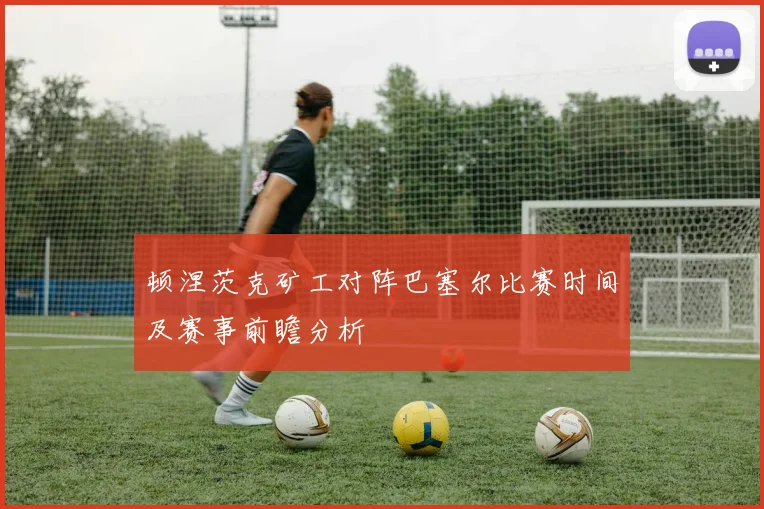 顿涅茨克矿工对阵巴塞尔比赛时间及赛事前瞻分析