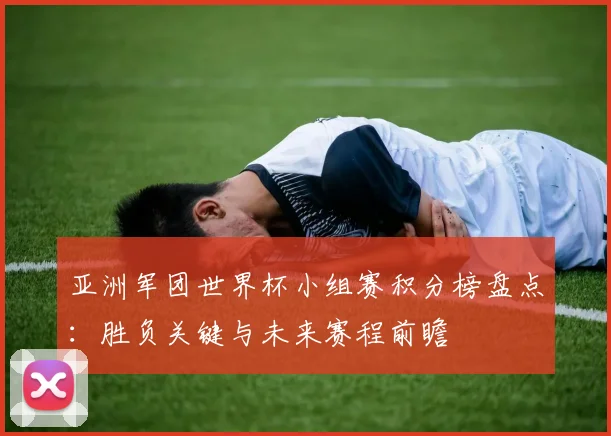 亚洲军团世界杯小组赛积分榜盘点：胜负关键与未来赛程前瞻