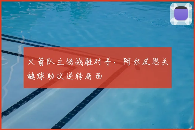 火箭队主场战胜对手，阿尔皮恩关键球助攻逆转局面