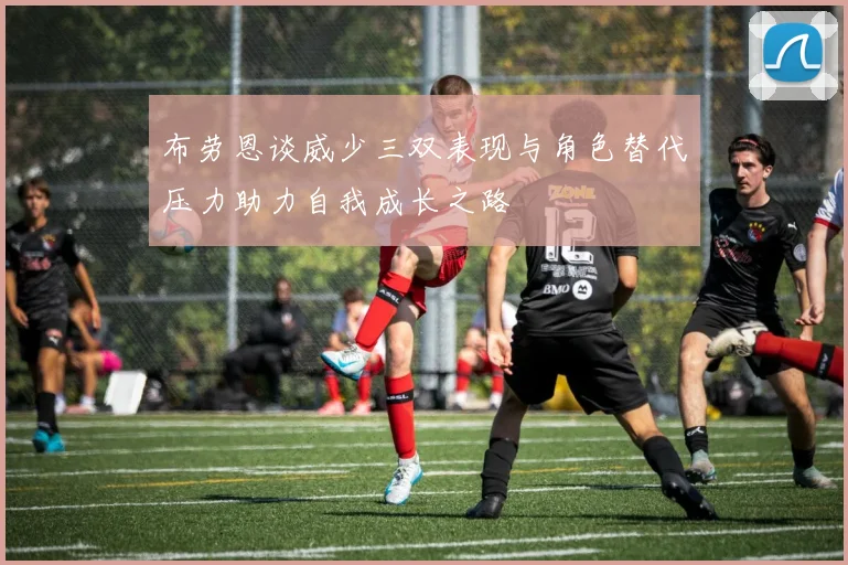 布劳恩谈威少三双表现与角色替代压力助力自我成长之路