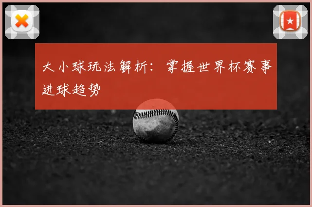 大小球玩法解析:掌握世界杯赛事进球趋势