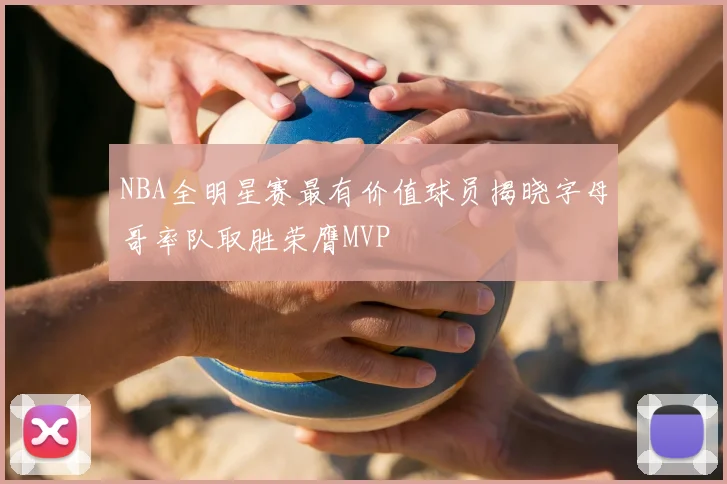NBA全明星赛最有价值球员揭晓字母哥率队取胜荣膺MVP