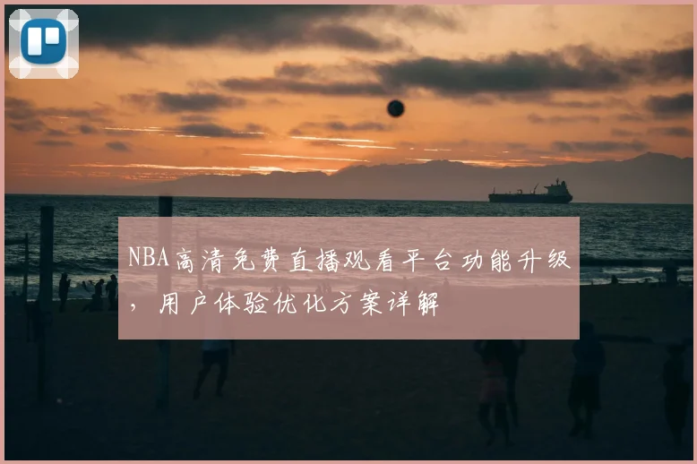 NBA高清免费直播观看平台功能升级，用户体验优化方案详解