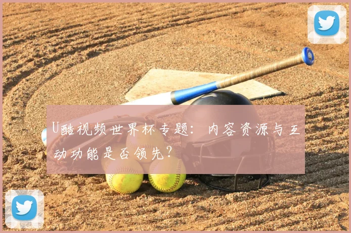 U酷视频世界杯专题:内容资源与互动功能是否领先?