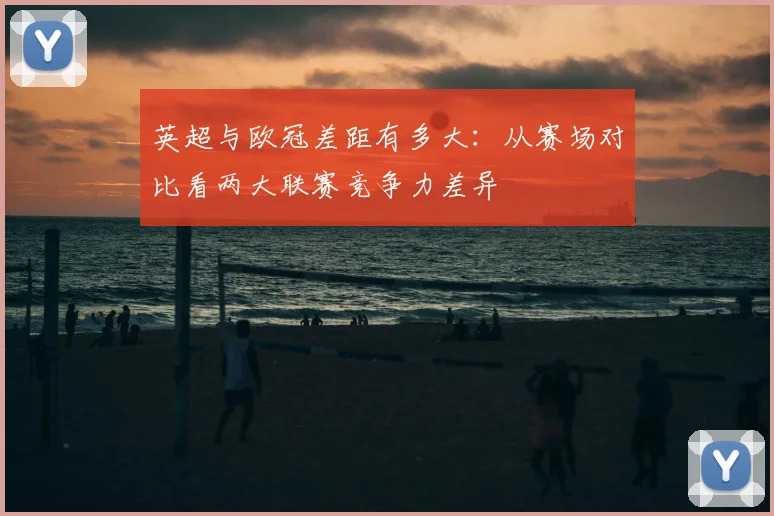 英超与欧冠差距有多大:从赛场对比看两大联赛竞争力差异