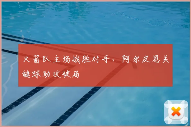 火箭队主场战胜对手,阿尔皮恩关键球助攻破局