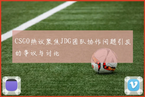CSGO热议聚焦JDG团队协作问题引发的争议与讨论