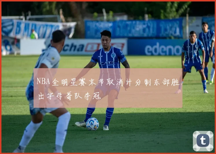 NBA全明星赛末节取消计分制东部胜出字母哥队夺冠