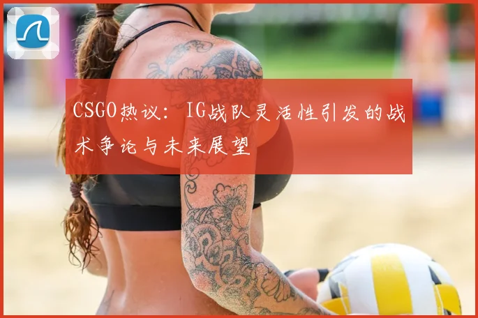 CSGO热议:IG战队灵活性引发的战术争论与未来展望