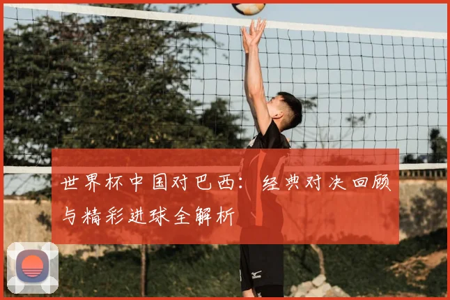 世界杯中国对巴西:经典对决回顾与精彩进球全解析