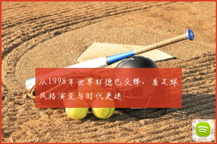 从1998年世界杯德巴交锋,看足球风格演变与时代更迭