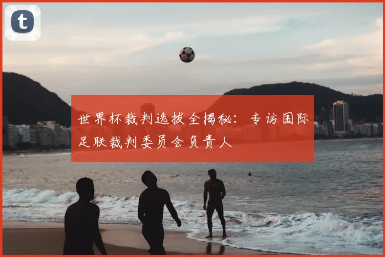 世界杯裁判选拔全揭秘：专访国际足联裁判委员会负责人