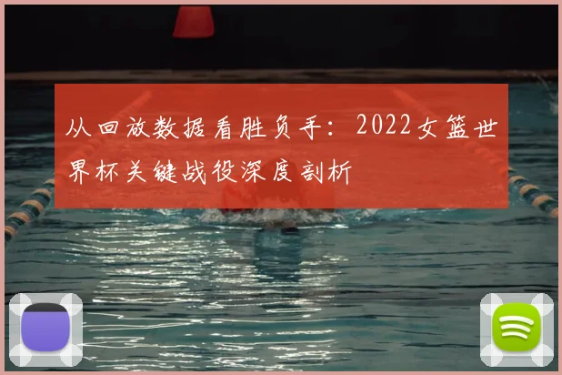 从回放数据看胜负手：2022女篮世界杯关键战役深度剖析