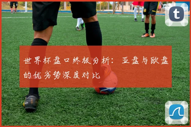 世界杯盘口终极分析：亚盘与欧盘的优劣势深度对比
