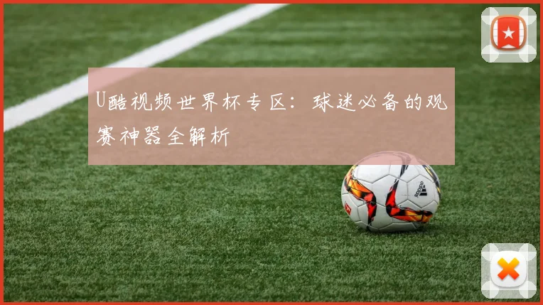 U酷视频世界杯专区:球迷必备的观赛神器全解析