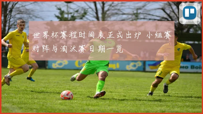 世界杯赛程时间表正式出炉 小组赛对阵与淘汰赛日期一览
