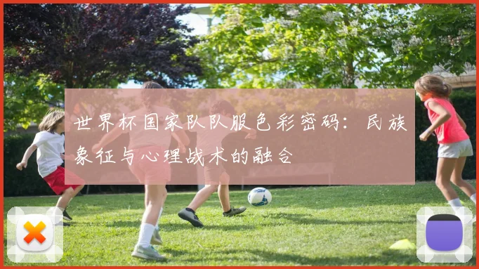 世界杯国家队队服色彩密码：民族象征与心理战术的融合
