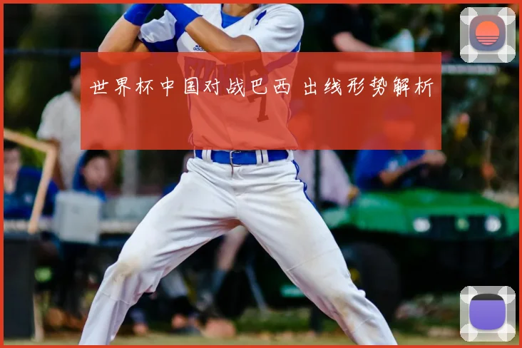 世界杯中国对战巴西 出线形势解析