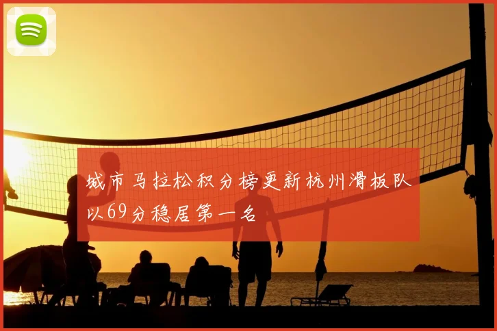 城市马拉松积分榜更新杭州滑板队以69分稳居第一名