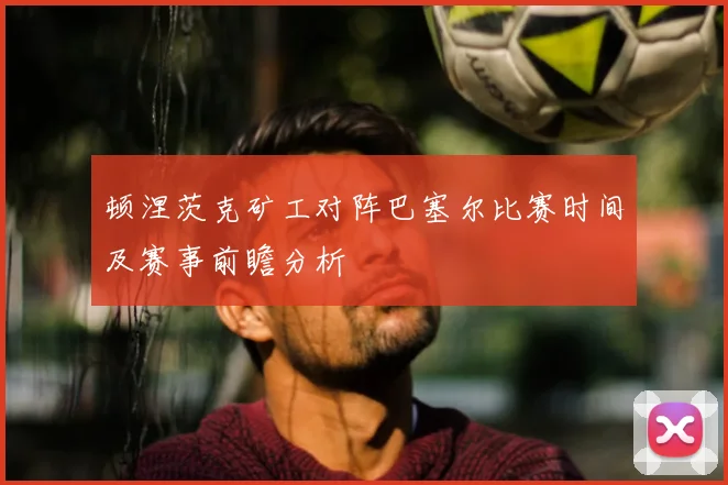 顿涅茨克矿工对阵巴塞尔比赛时间及赛事前瞻分析