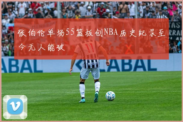 张伯伦单场55篮板创NBA历史纪录至今无人能破