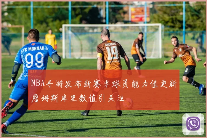 NBA手游发布新赛季球员能力值更新詹姆斯库里数值引关注