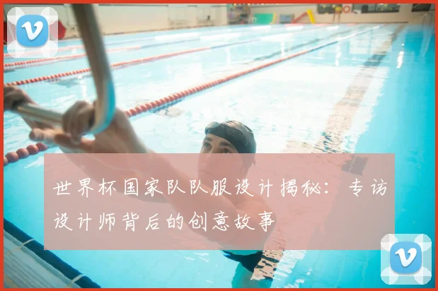 世界杯国家队队服设计揭秘:专访设计师背后的创意故事