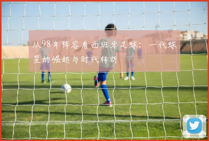从98年阵容看西班牙足球：一代球星的崛起与时代转折