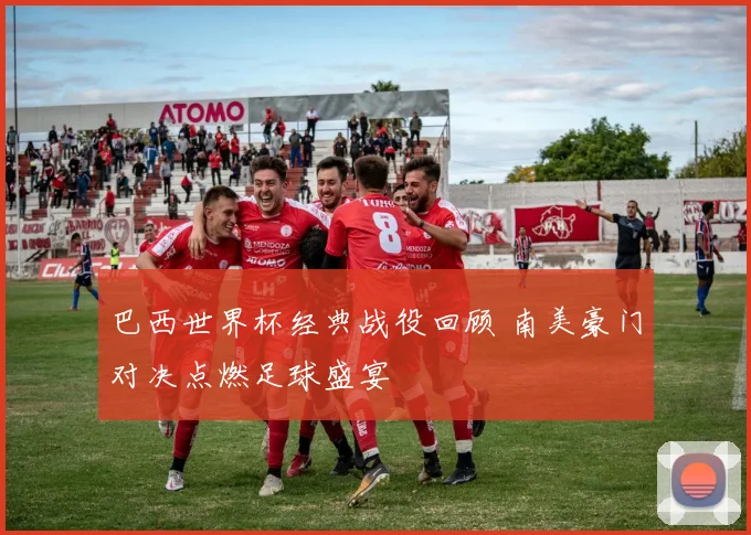 巴西世界杯经典战役回顾 南美豪门对决点燃足球盛宴
