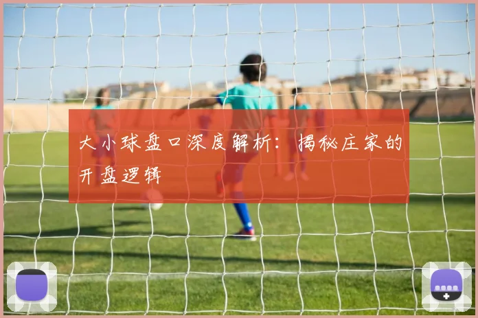 大小球盘口深度解析：揭秘庄家的开盘逻辑