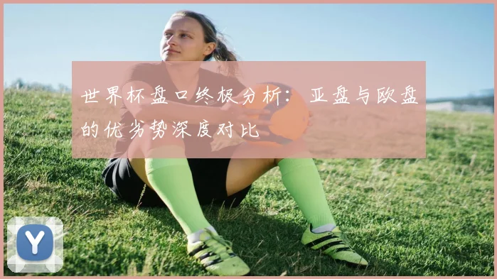 世界杯盘口终极分析：亚盘与欧盘的优劣势深度对比