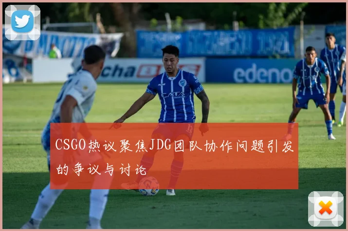 CSGO热议聚焦JDG团队协作问题引发的争议与讨论