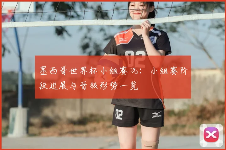 墨西哥世界杯小组赛况:小组赛阶段进展与晋级形势一览