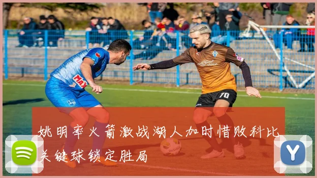 姚明率火箭激战湖人加时惜败科比关键球锁定胜局