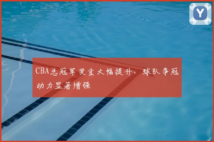 CBA总冠军奖金大幅提升，球队争冠动力显著增强