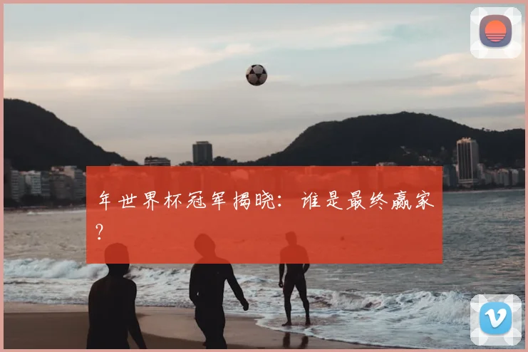 年世界杯冠军揭晓：谁是最终赢家？