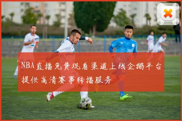 NBA直播免费观看渠道上线企鹅平台提供高清赛事转播服务