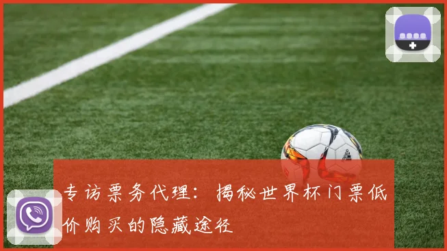 专访票务代理:揭秘世界杯门票低价购买的隐藏途径